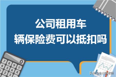 公司租用员工车辆保险费能报销吗,公司车保险费用可以抵扣吗