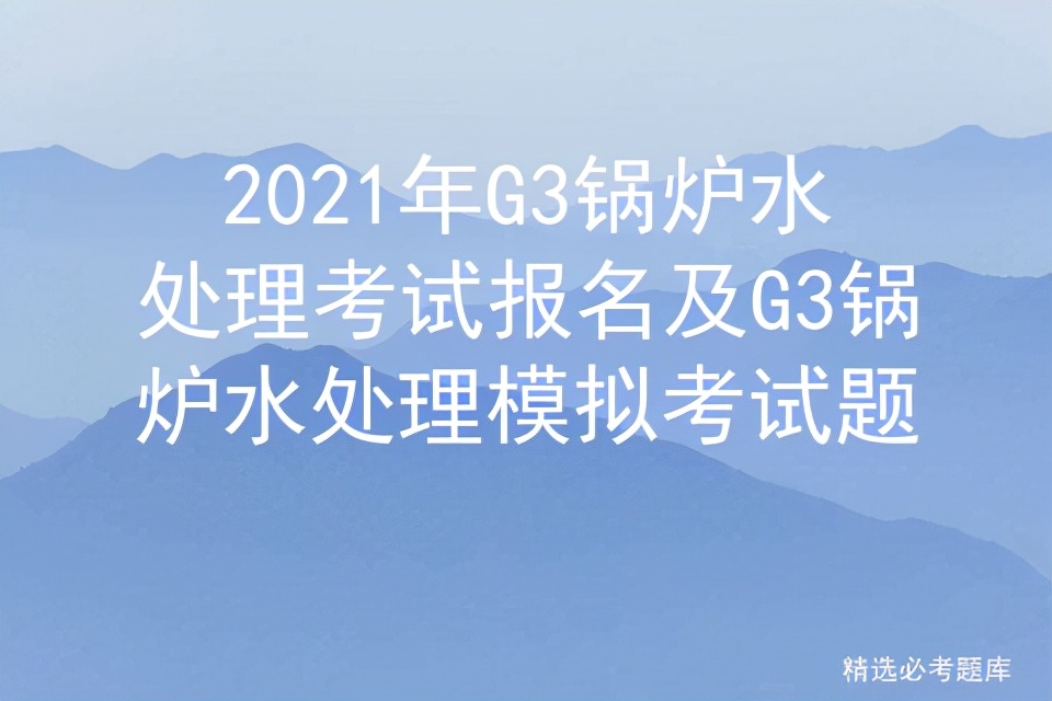 g3锅炉水处理考试实操视频,g3锅炉水处理考证题库