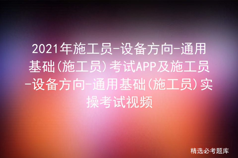 2021年施工员-设备方向-通用基础,施工员考试APP及实操考试视频