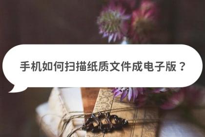 安卓手机怎么扫描纸质文件,手机扫描纸质表格变成电子版