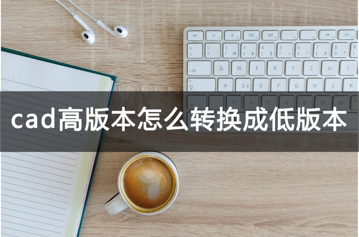 低版本cad如何打开高版本cad图纸,cad高版本打不开怎么转换成低版本