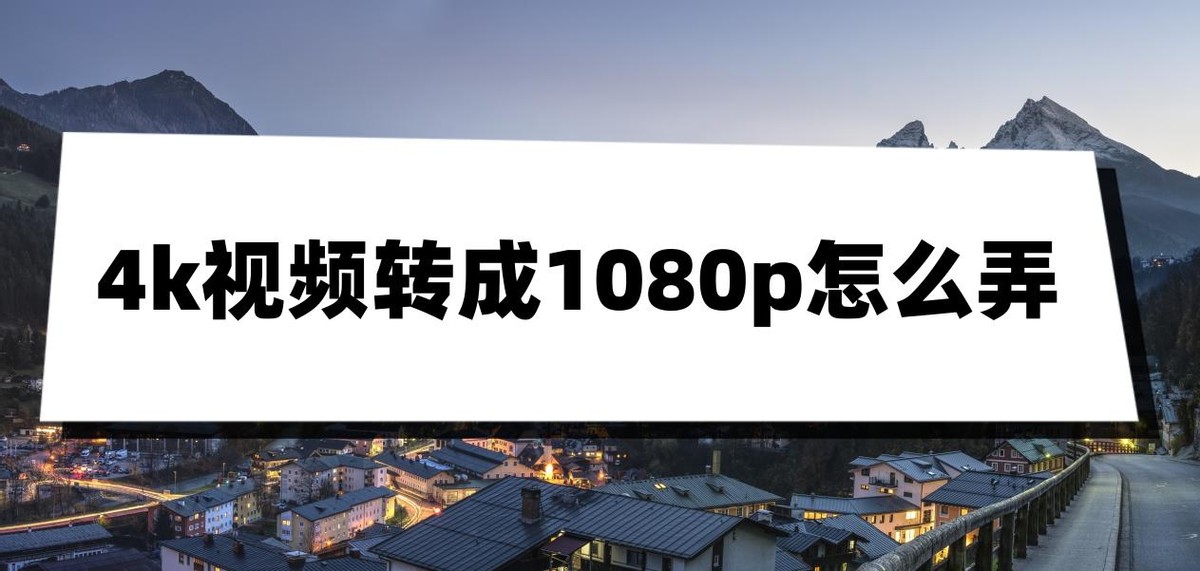 4k视频如何转为1080p用什么软件,4k视频怎么转换成1080p视频