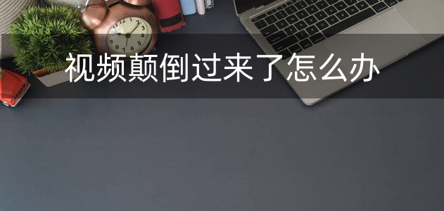 视频方向颠倒如何解决,视频颠倒了怎么恢复正常