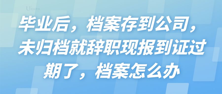 辞职后自己的毕业档案应该怎么办,毕业生从公司离职后档案怎么办