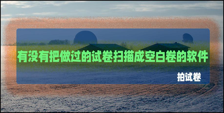 试卷擦除手写痕迹哪个软件好,试卷打印用什么软件能擦除试卷