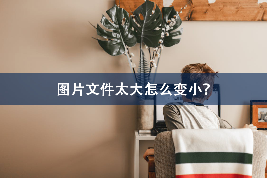 图片文件太大怎么变小,怎么把文件压缩变小