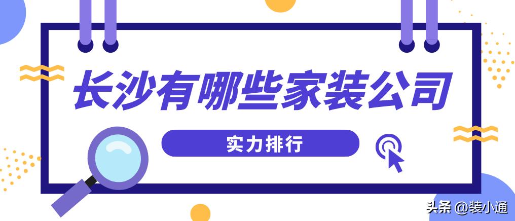 长沙好的家装公司有哪些,长沙家装公司排名前十哪家靠谱