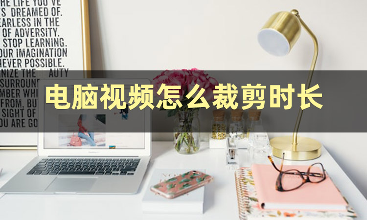 如何用电脑裁剪视频时长？看完这篇你就会了