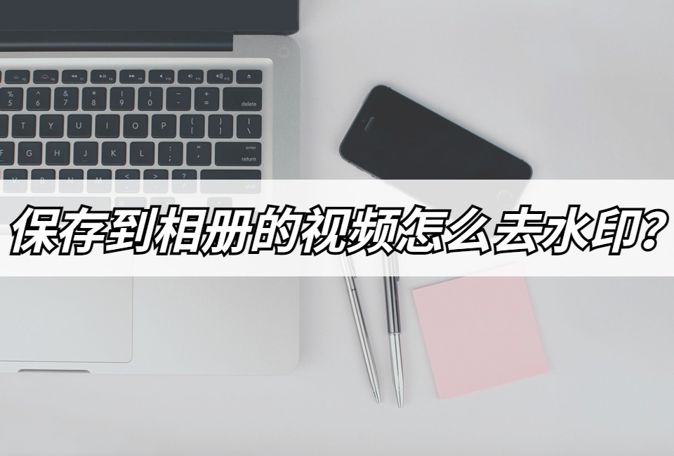 相册有水印的视频怎么去除水印,保存在相片里的视频如何去水印