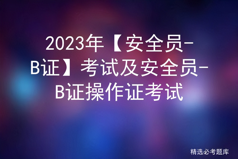 2023安全员b证考试题库,2020年安全员b证考试时间