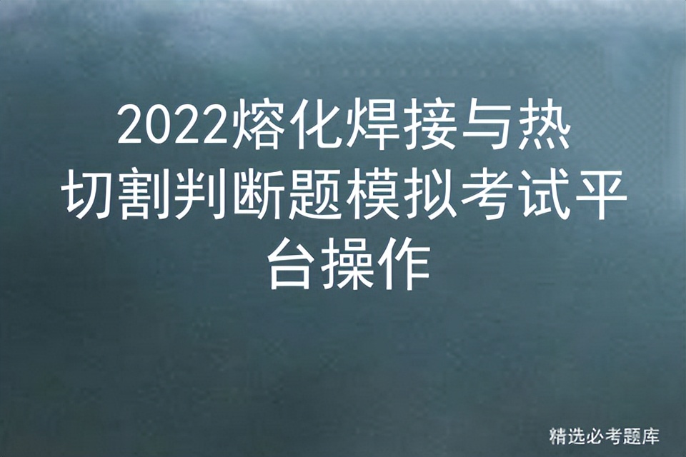 熔化焊接与热切割作业题库判断题,2021熔化焊接与热切割模拟试题
