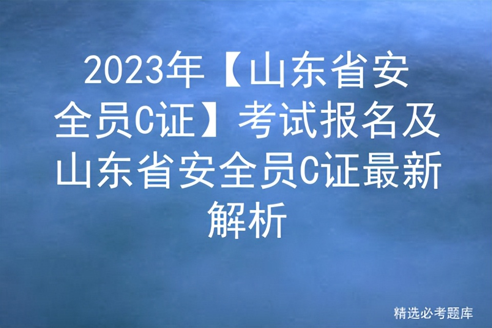 2022年山东省安全员c证报考时间,山东省安全员c证考试内容