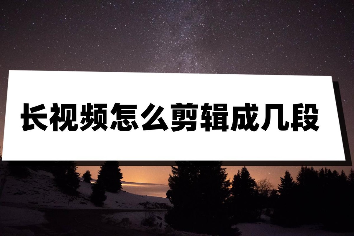 长视频怎样剪辑成短视频,手机怎么把一个长视频剪辑成几段