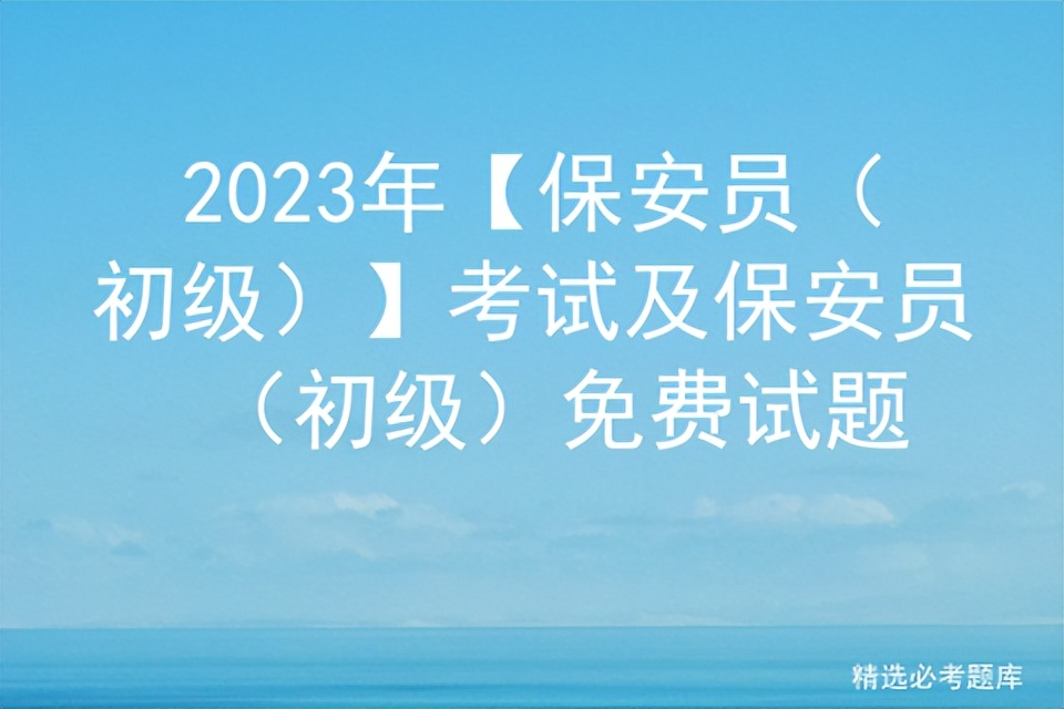 2023保安员考试题库及答案解析,免费2019保安员资格考试题